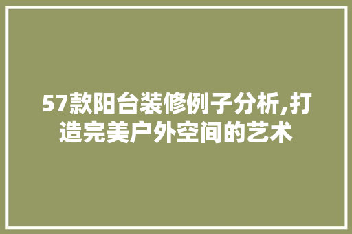 57款阳台装修例子分析,打造完美户外空间的艺术
