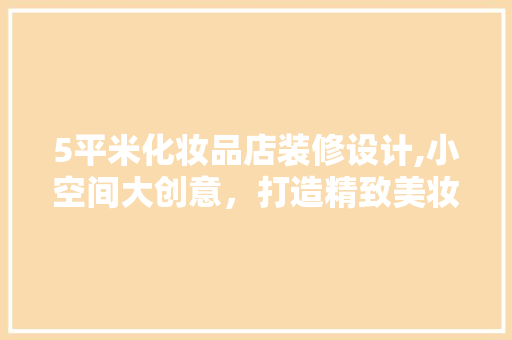 5平米化妆品店装修设计,小空间大创意，打造精致美妆空间
