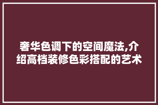 奢华色调下的空间魔法,介绍高档装修色彩搭配的艺术 奢华色调下的空间魔法,介绍高档装修色彩搭配的艺术 MI家装修攻略