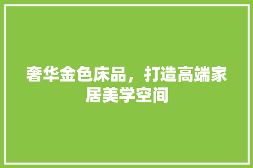 奢华金色床品，打造高端家居美学空间 奢华金色床品，打造高端家居美学空间 MI家设计指南