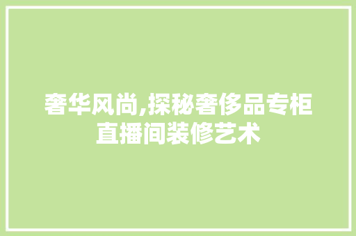 奢华风尚,探秘奢侈品专柜直播间装修艺术 奢华风尚,探秘奢侈品专柜直播间装修艺术 MI家设计百科