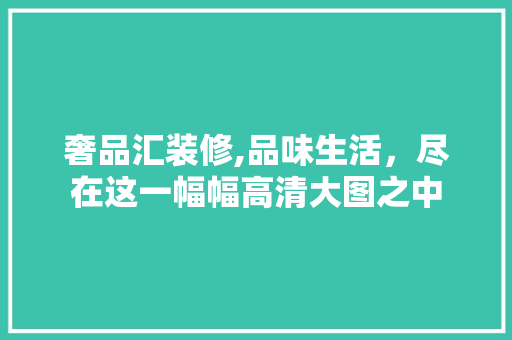 奢品汇装修,品味生活，尽在这一幅幅高清大图之中