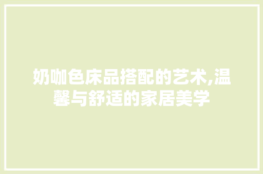 奶咖色床品搭配的艺术,温馨与舒适的家居美学