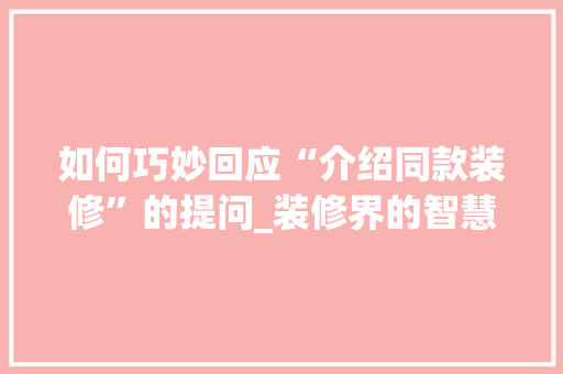 如何巧妙回应“介绍同款装修”的提问_装修界的智慧互动之路
