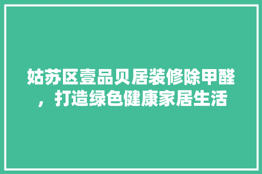 姑苏区壹品贝居装修除甲醛，打造绿色健康家居生活 姑苏区壹品贝居装修除甲醛，打造绿色健康家居生活 MI家设计指南