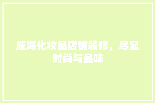 威海化妆品店铺装修，尽显时尚与品味 威海化妆品店铺装修，尽显时尚与品味 MI家设计百科