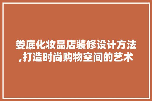 娄底化妆品店装修设计方法,打造时尚购物空间的艺术之旅(最新化妆品店装修风格)