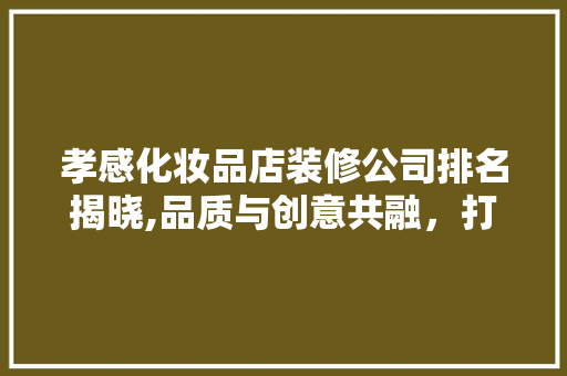 孝感化妆品店装修公司排名揭晓,品质与创意共融，打造时尚美容空间