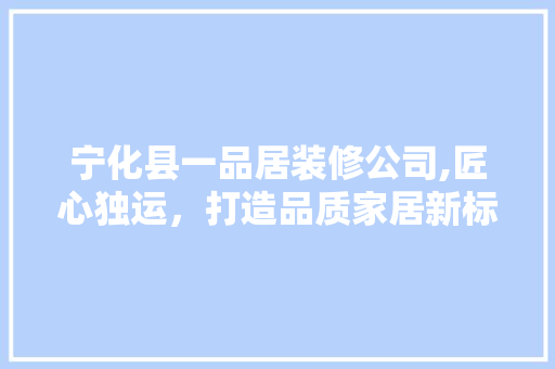 宁化县一品居装修公司,匠心独运,打造品质家居新标杆 MI家装修攻略 宁化县一品居装修公司,匠心独运,打造品质家居新标杆 宁化县一品居装修公司,匠心独运,打造品质家居新标杆 MI家装修攻略