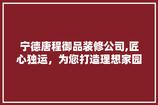 宁德唐程御品装修公司,匠心独运，为您打造理想家园 宁德唐程御品装修公司,匠心独运，为您打造理想家园 MI家公司推荐