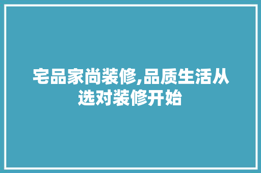 宅品家尚装修,品质生活从选对装修开始 宅品家尚装修,品质生活从选对装修开始 MI家设计百科