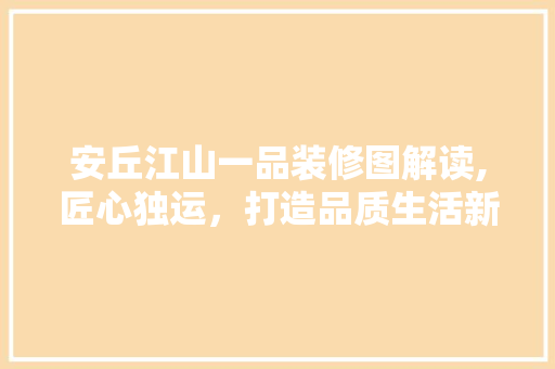 安丘江山一品装修图解读,匠心独运，打造品质生活新标杆 安丘江山一品装修图解读,匠心独运，打造品质生活新标杆 MI家设计指南