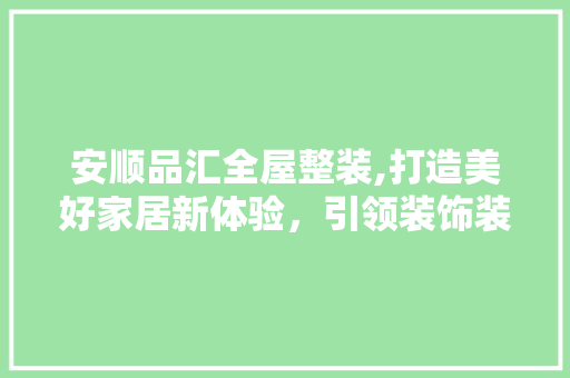 安顺品汇全屋整装,打造美好家居新体验，引领装饰装修新风尚 安顺品汇全屋整装,打造美好家居新体验，引领装饰装修新风尚 MI家装修经验