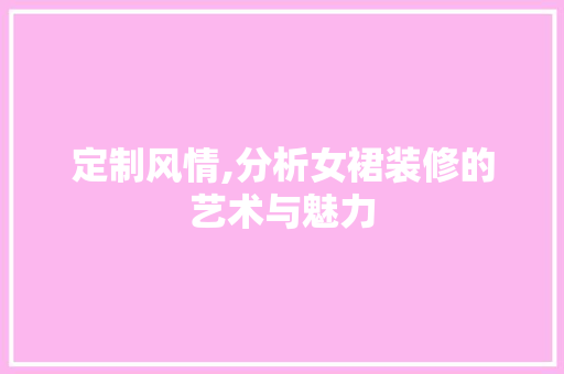 定制风情,分析女裙装修的艺术与魅力 定制风情,分析女裙装修的艺术与魅力 MI家设计指南