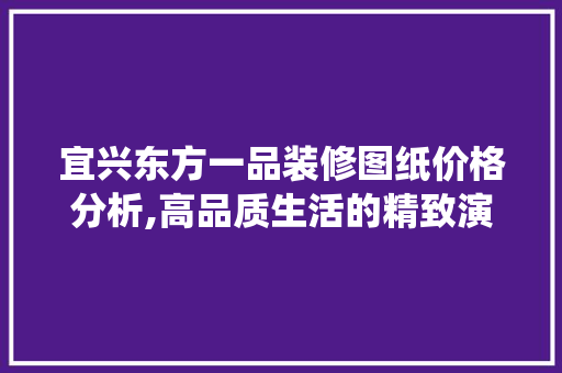 宜兴东方一品装修图纸价格分析,高品质生活的精致演绎(宜兴东方一品户型图)