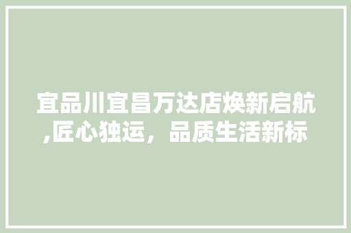 宜品川宜昌万达店焕新启航,匠心独运，品质生活新标杆 宜品川宜昌万达店焕新启航,匠心独运，品质生活新标杆 MI家装修攻略