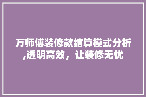万师傅装修款结算模式分析,透明高效，让装修无忧