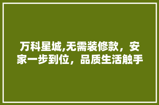 万科星城,无需装修款，安家一步到位，品质生活触手可及(万科星城装修效果图)
