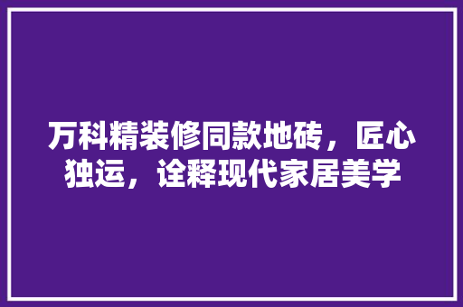 万科精装修同款地砖，匠心独运，诠释现代家居美学 万科精装修同款地砖，匠心独运，诠释现代家居美学 MI家公司推荐