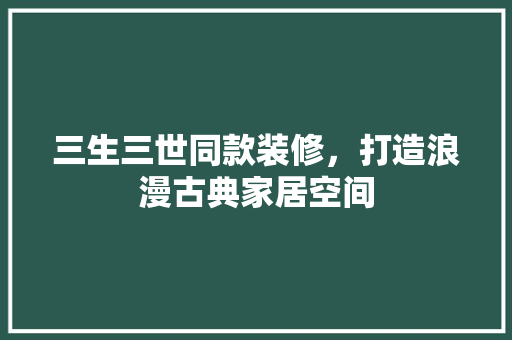 三生三世同款装修，打造浪漫古典家居空间