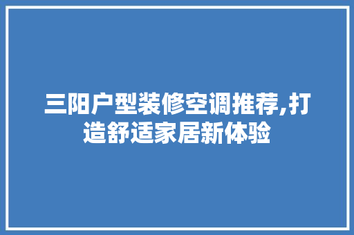 三阳户型装修空调推荐,打造舒适家居新体验(三阳的房子空调应该安装在哪屋?)