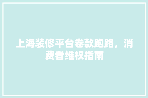 上海装修平台卷款跑路，消费者维权指南 上海装修平台卷款跑路，消费者维权指南 MI家公司推荐