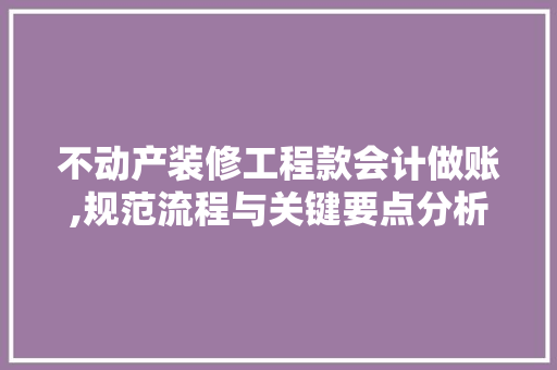 不动产装修工程款会计做账,规范流程与关键要点分析