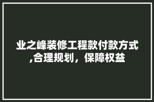 业之峰装修工程款付款方式,合理规划，保障权益 业之峰装修工程款付款方式,合理规划，保障权益 MI家装修攻略