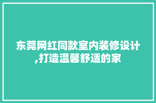 东莞网红同款室内装修设计,打造温馨舒适的家