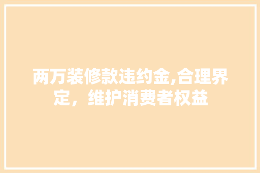 两万装修款违约金,合理界定，维护消费者权益