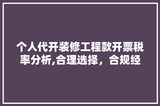 个人代开装修工程款开票税率分析,合理选择，合规经营
