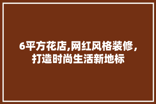 6平方花店,网红风格装修，打造时尚生活新地标