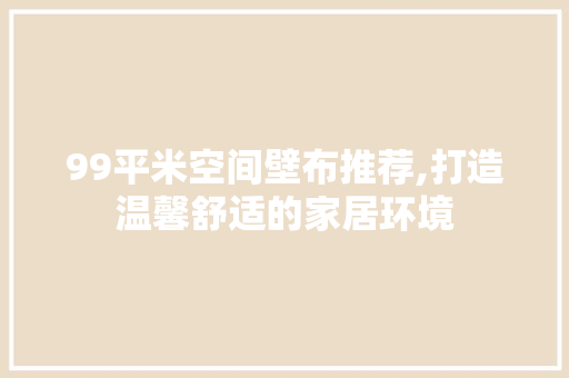 99平米空间壁布推荐,打造温馨舒适的家居环境 99平米空间壁布推荐,打造温馨舒适的家居环境 MI家公司推荐
