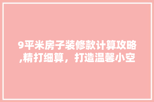 9平米房子装修款计算攻略,精打细算，打造温馨小空间(9平方米装修)