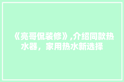 《亮哥侃装修》,介绍同款热水器，家用热水新选择