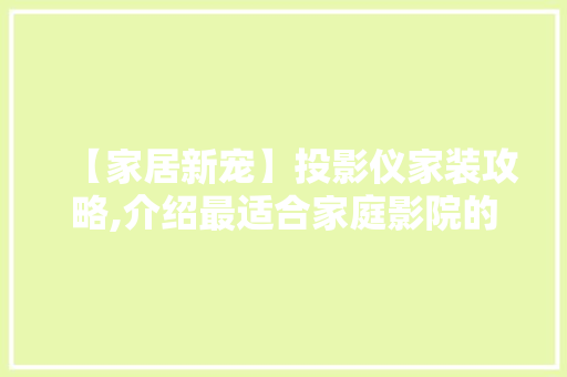 【家居新宠】投影仪家装攻略,介绍最适合家庭影院的投影仪选择 【家居新宠】投影仪家装攻略,介绍最适合家庭影院的投影仪选择 MI家装修经验