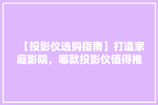 【投影仪选购指南】打造家庭影院，哪款投影仪值得推荐 【投影仪选购指南】打造家庭影院，哪款投影仪值得推荐 MI家装修攻略