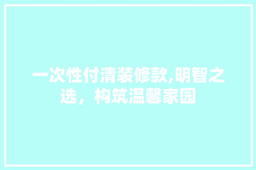 一次性付清装修款,明智之选，构筑温馨家园