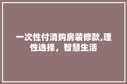 一次性付清购房装修款,理性选择，智慧生活