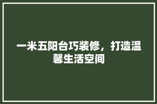 一米五阳台巧装修，打造温馨生活空间