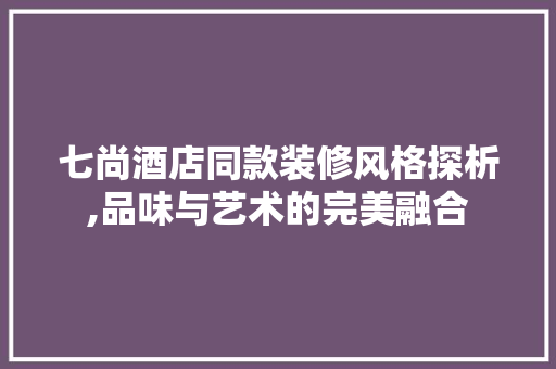 七尚酒店同款装修风格探析,品味与艺术的完美融合
