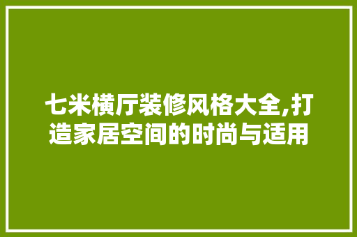七米横厅装修风格大全,打造家居空间的时尚与适用