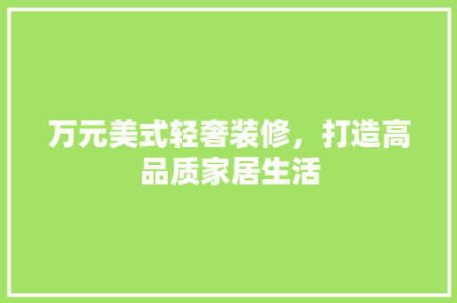 万元美式轻奢装修，打造高品质家居生活 万元美式轻奢装修，打造高品质家居生活 MI家装修攻略