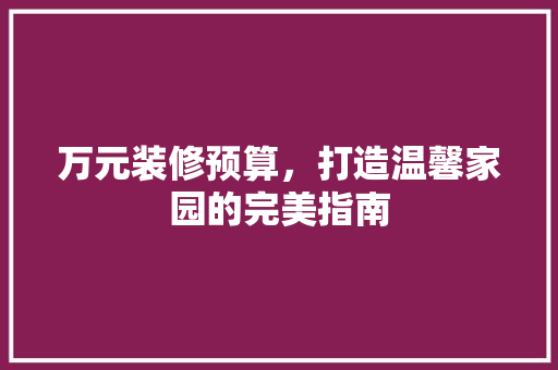 万元装修预算，打造温馨家园的完美指南 万元装修预算，打造温馨家园的完美指南 MI家设计指南