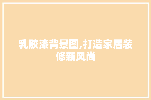 乳胶漆背景图,打造家居装修新风尚