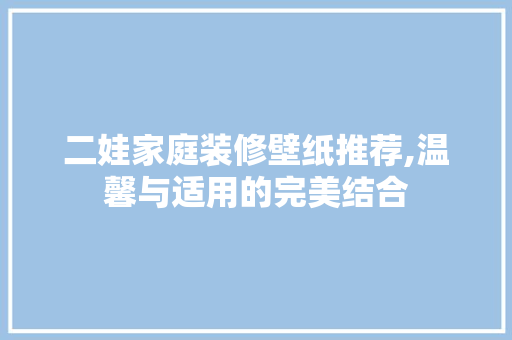 二娃家庭装修壁纸推荐,温馨与适用的完美结合(二孩装修图)