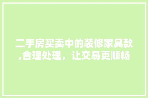 二手房买卖中的装修家具款,合理处理，让交易更顺畅(二手房装修家具怎么办)