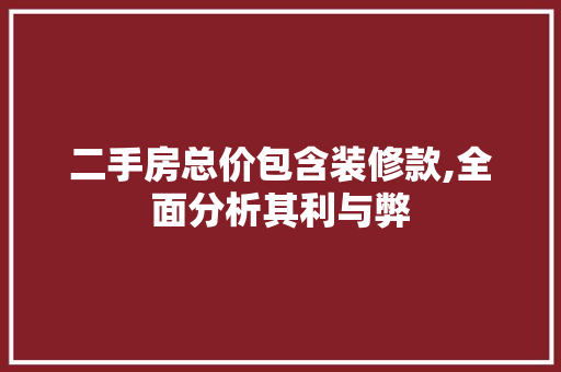 二手房总价包含装修款,全面分析其利与弊(二手房价格包含装修吗)
