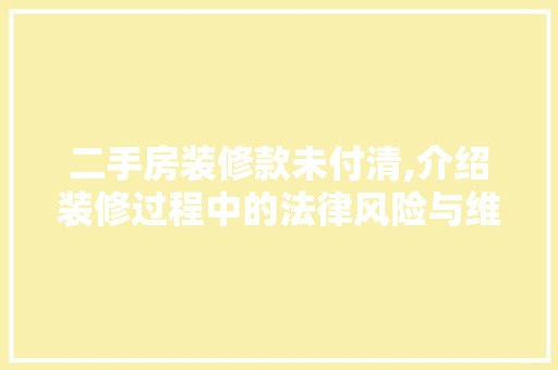 二手房装修款未付清,介绍装修过程中的法律风险与维权之路