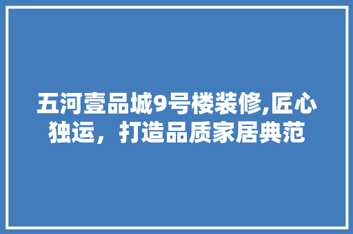 五河壹品城9号楼装修,匠心独运，打造品质家居典范 五河壹品城9号楼装修,匠心独运，打造品质家居典范 MI家公司推荐